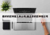 最好的区块链工具公司[最正宗的区块链公司]