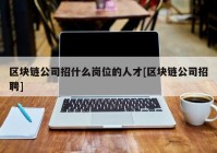 区块链公司招什么岗位的人才[区块链公司招聘]