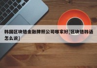 韩国区块链金融牌照公司哪家好[区块链韩语怎么说]