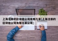 上海注册的区块链公司有那几家[上海注册的区块链公司有那几家公司]