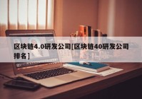 区块链4.0研发公司[区块链40研发公司排名]