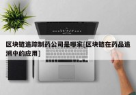 区块链追踪制药公司是哪家[区块链在药品追溯中的应用]