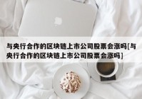 与央行合作的区块链上市公司股票会涨吗[与央行合作的区块链上市公司股票会涨吗]