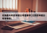 无锡最大的区块链公司是哪家[江苏区块链公司有哪些]