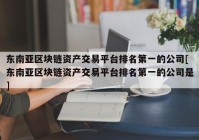 东南亚区块链资产交易平台排名第一的公司[东南亚区块链资产交易平台排名第一的公司是]