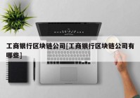 工商银行区块链公司[工商银行区块链公司有哪些]