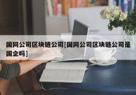 国网公司区块链公司[国网公司区块链公司是国企吗]