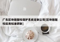 广东区块链版权保护系统定制公司[区块链版权应用标准研制]