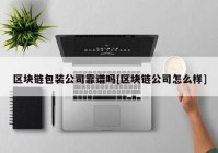 区块链包装公司靠谱吗[区块链公司怎么样]