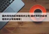 国内领先的区块链技术公司[国内领先的区块链技术公司有哪些]