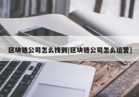 区块链公司怎么找到[区块链公司怎么运营]