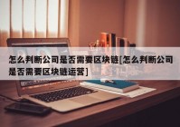 怎么判断公司是否需要区块链[怎么判断公司是否需要区块链运营]