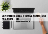 澳洲进口区块链公司有哪些[澳洲进口区块链公司有哪些公司]